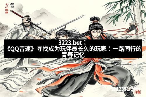 3223.bet：《QQ音速》寻找成为玩伴最长久的玩家：一路同行的青春记忆