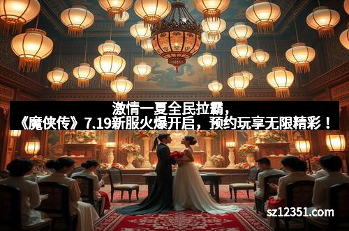 激情一夏全民拉霸，《魔侠传》7.19新服火爆开启，预约玩享无限精彩！