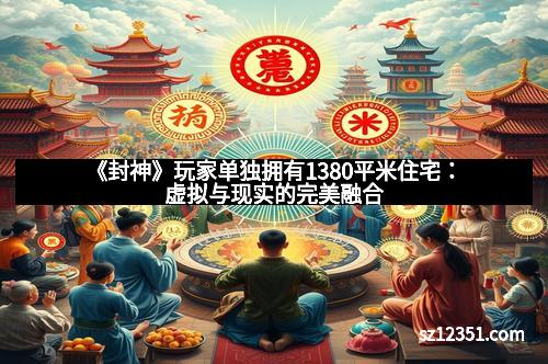 《封神》玩家单独拥有1380平米住宅：虚拟与现实的完美融合