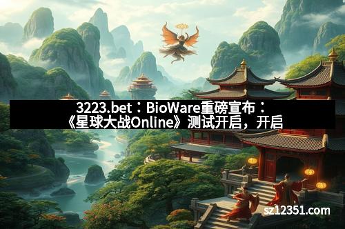 3223.bet：BioWare重磅宣布：《星球大战Online》测试开启，开启科幻宇宙新篇章！