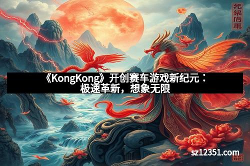 《KongKong》开创赛车游戏新纪元：极速革新，想象无限