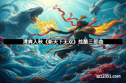 清爽入秋《新天下无双》炫酷三部曲